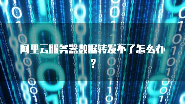 阿里云服务器数据转发不了怎么办？