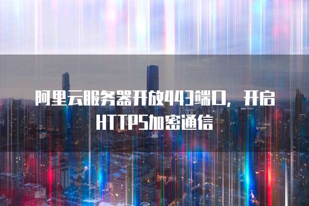 阿里云服务器开放443端口，开启HTTPS加密通信