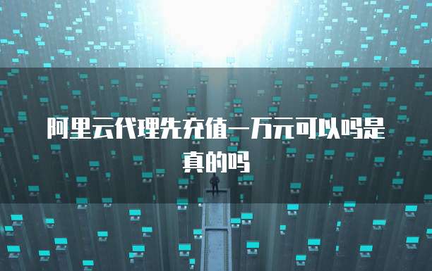 阿里云代理先充值一万元可以吗是真的吗