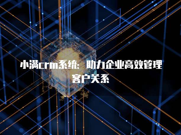 小满crm系统：助力企业高效管理客户关系