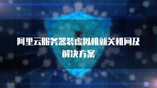 阿里云服务器装虚拟机就关机问及解决方案