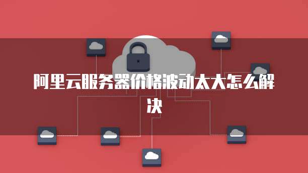 阿里云服务器价格波动太大怎么解决