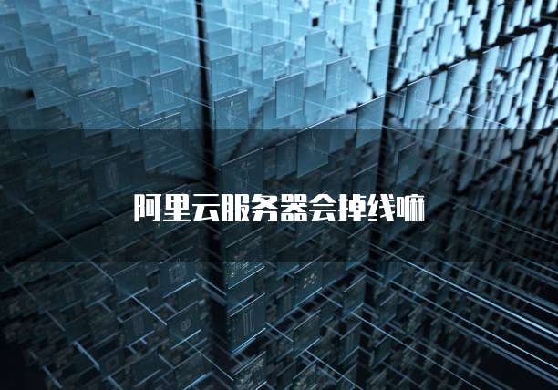 阿里云服务器会掉线嘛