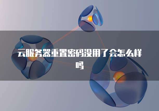 云服务器重置密码没用了会怎么样吗
