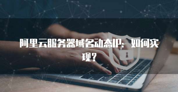 阿里云服务器域名动态IP：如何实现？
