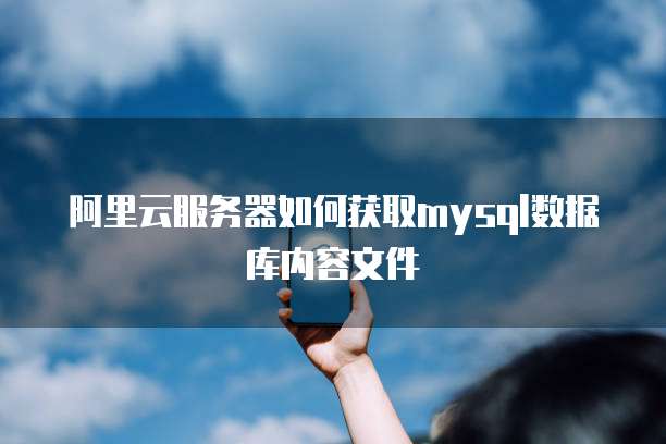 阿里云服务器如何获取mysql数据库内容文件