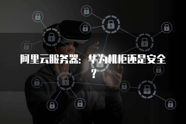 阿里云服务器：华为机柜还是安全？