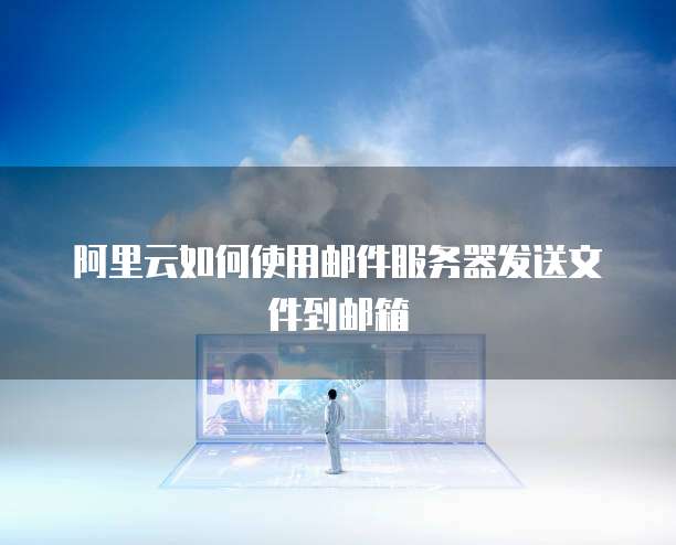 阿里云如何使用邮件服务器发送文件到邮箱