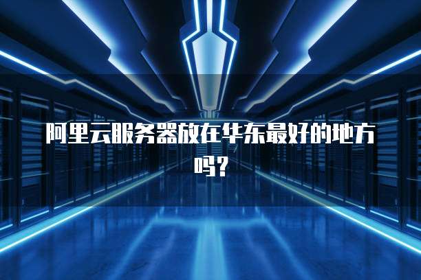 阿里云服务器放在华东最好的地方吗？