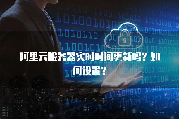 阿里云服务器实时时间更新吗？如何设置？