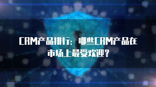 CRM产品排行：哪些CRM产品在市场上最受欢迎？