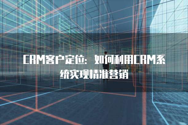 CRM客户定位：如何利用CRM系统实现精准营销