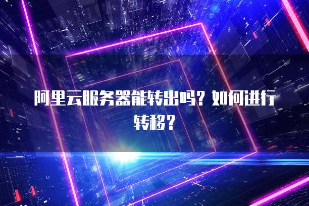阿里云服务器能转出吗？如何进行转移？