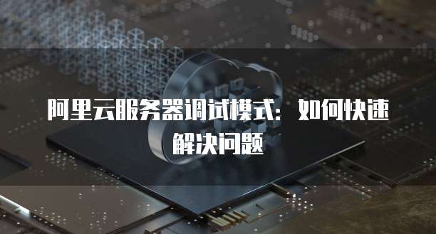 阿里云服务器调试模式：如何快速解决问题
