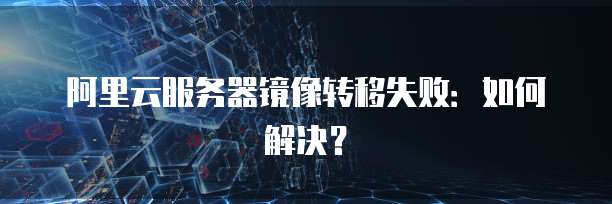 阿里云服务器镜像转移失败：如何解决？