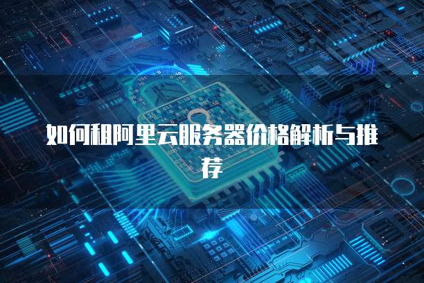 如何租阿里云服务器价格解析与推荐