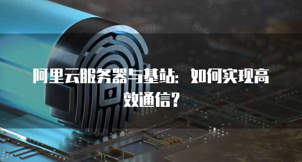 阿里云服务器与基站：如何实现高效通信？