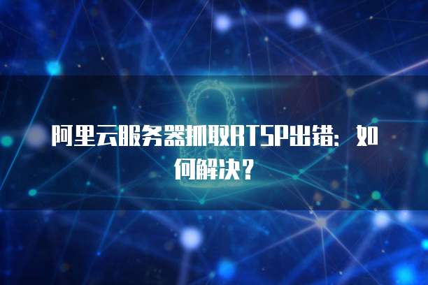 阿里云服务器抓取RTSP出错：如何解决？