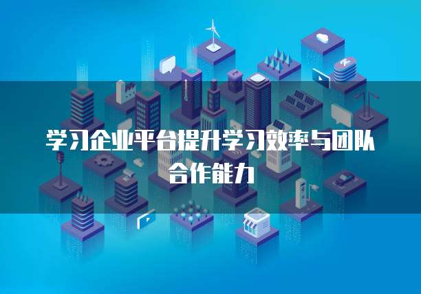 学习企业平台提升学习效率与团队合作能力
