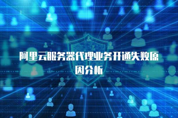 阿里云服务器代理业务开通失败原因分析