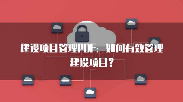 建设项目管理PDF：如何有效管理建设项目？