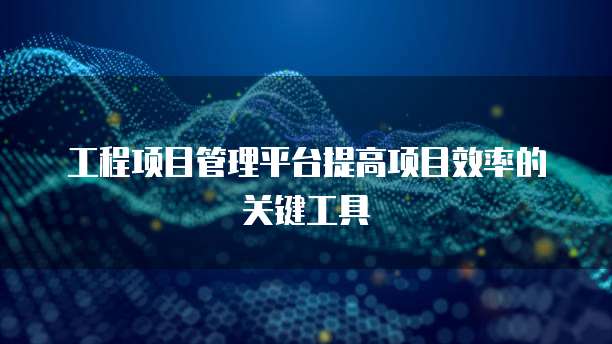 工程项目管理平台提高项目效率的关键工具