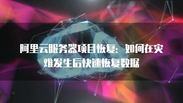 阿里云服务器项目恢复：如何在灾难发生后快速恢复数据