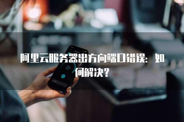 阿里云服务器出方向端口错误：如何解决？