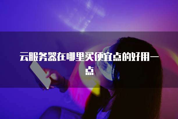 云服务器在哪里买便宜点的好用一点