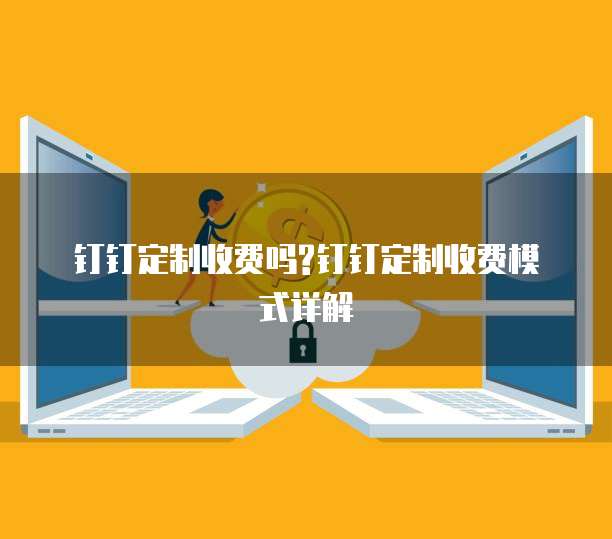 钉钉定制收费吗?钉钉定制收费模式详解