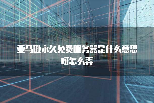 亚马逊永久免费服务器是什么意思呀怎么弄