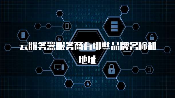 云服务器服务商有哪些品牌名称和地址