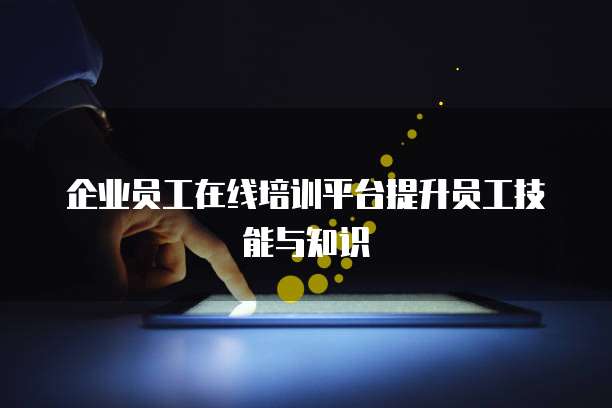 企业员工在线培训平台提升员工技能与知识