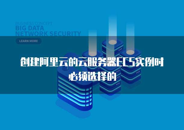 创建阿里云的云服务器ECS实例时必须选择的
