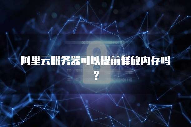 阿里云服务器可以提前释放内存吗？