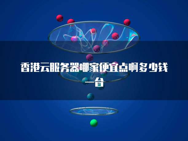 香港云服务器哪家便宜点啊多少钱一台