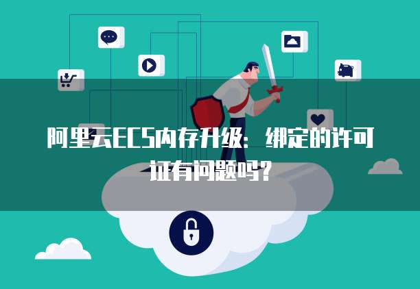 阿里云ECS内存升级：绑定的许可证有问题吗？