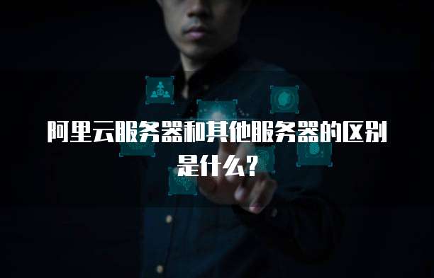 阿里云服务器和其他服务器的区别是什么？