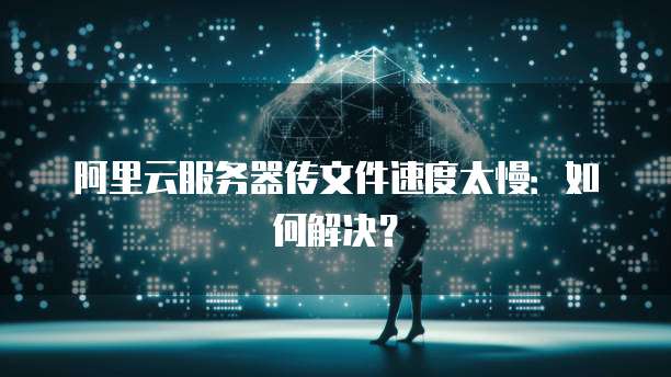 阿里云服务器传文件速度太慢：如何解决？