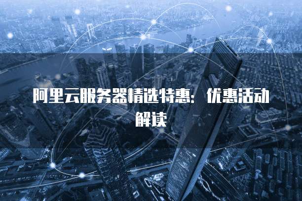 阿里云服务器精选特惠：优惠活动解读