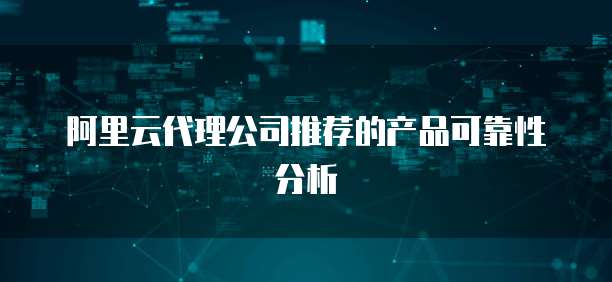 阿里云代理公司推荐的产品可靠性分析