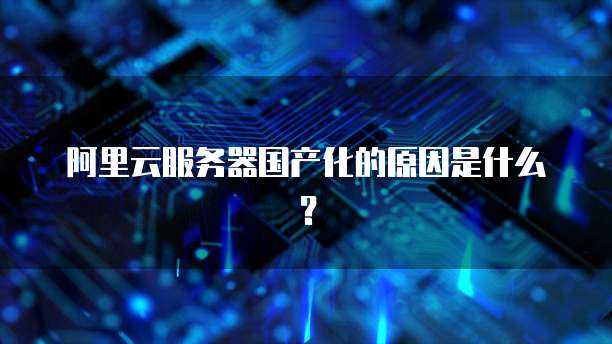 阿里云服务器国产化的原因是什么？