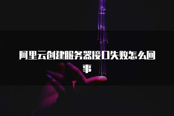 阿里云创建服务器接口失败怎么回事