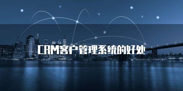 CRM客户管理系统的好处