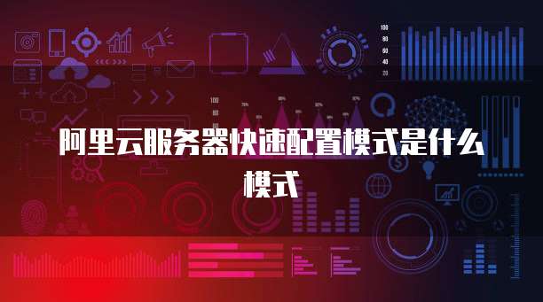 阿里云服务器快速配置模式是什么模式