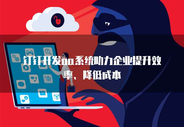 钉钉开发oa系统助力企业提升效率、降低成本