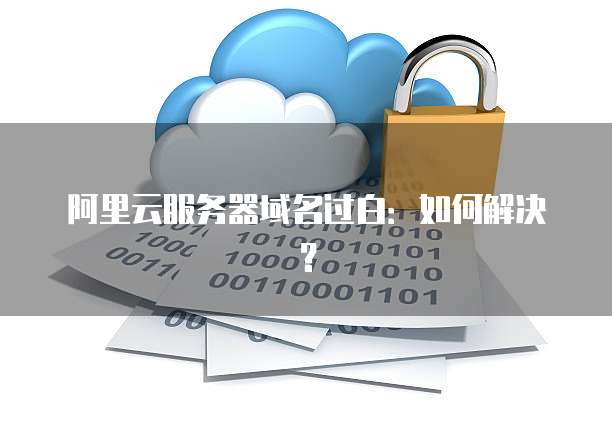 阿里云服务器域名过白：如何解决？
