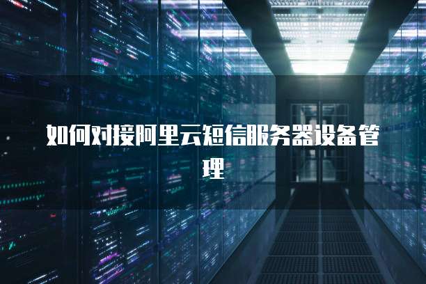 如何对接阿里云短信服务器设备管理