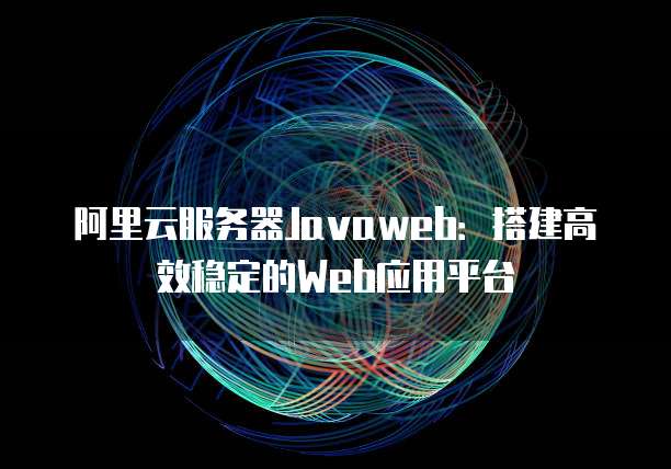 阿里云服务器Javaweb：搭建高效稳定的Web应用平台