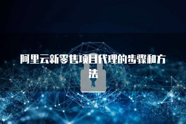 阿里云新零售项目代理的步骤和方法